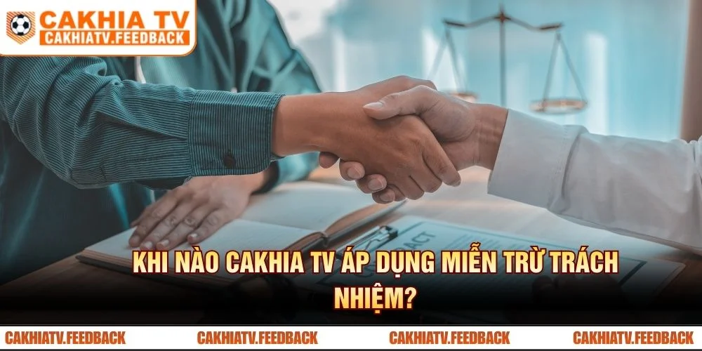 Khi nào CAKHIA TV áp dụng miễn trừ trách nhiệm?