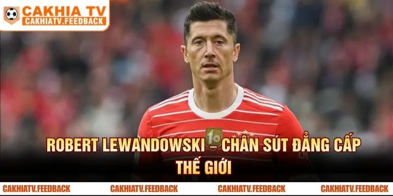 Robert Lewandowski – Chân sút đẳng cấp thế giới